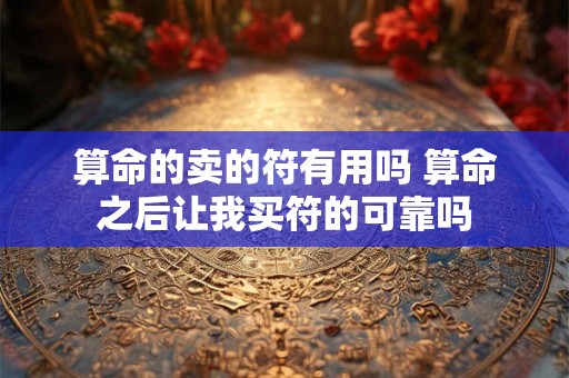 算命的卖的符有用吗 算命之后让我买符的可靠吗