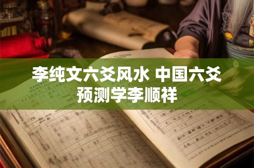 李纯文六爻风水 中国六爻预测学李顺祥