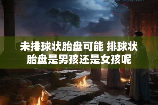 未排球状胎盘可能 排球状胎盘是男孩还是女孩呢