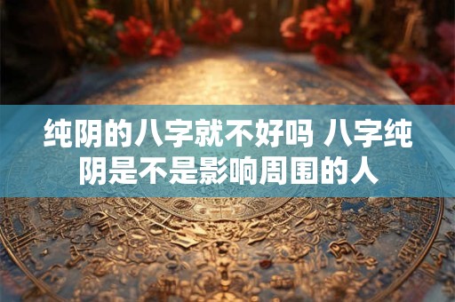 纯阴的八字就不好吗 八字纯阴是不是影响周围的人