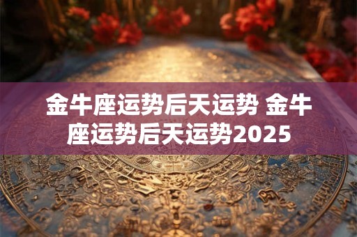 金牛座运势后天运势 金牛座运势后天运势2025