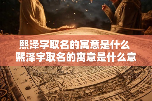 熙泽字取名的寓意是什么 熙泽字取名的寓意是什么意思