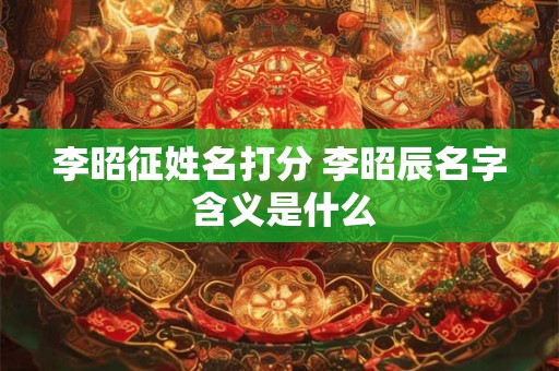 李昭征姓名打分 李昭辰名字 含义是什么