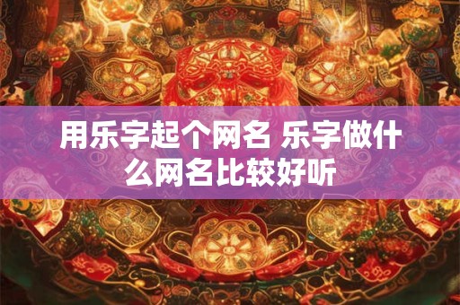 用乐字起个网名 乐字做什么网名比较好听