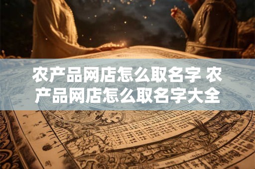 农产品网店怎么取名字 农产品网店怎么取名字大全