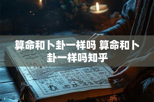 算命和卜卦一样吗 算命和卜卦一样吗知乎 算命和卜卦一样吗 算命和卜卦一样吗知乎