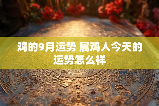 鸡的9月运势 属鸡人今天的运势怎么样