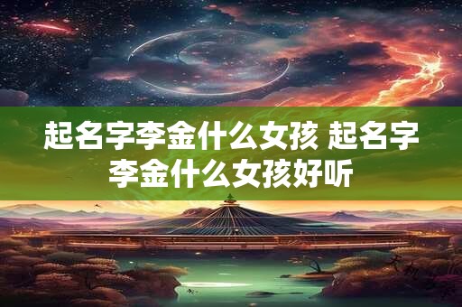 起名字李金什么女孩 起名字李金什么女孩好听