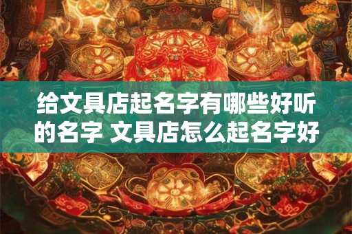 给文具店起名字有哪些好听的名字 文具店怎么起名字好听