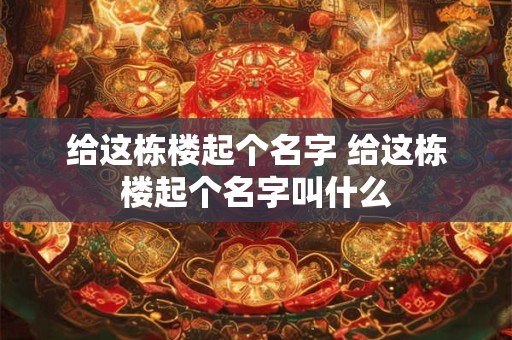 给这栋楼起个名字 给这栋楼起个名字叫什么