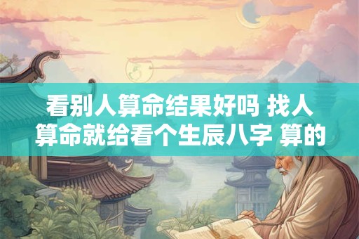 看别人算命结果好吗 找人算命就给看个生辰八字 算的准吗