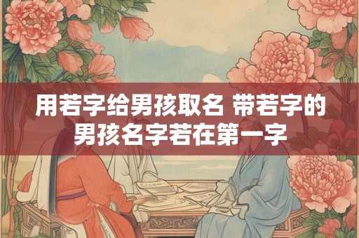 用若字给男孩取名 带若字的男孩名字若在第一字