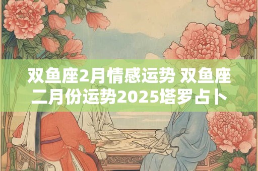 双鱼座2月情感运势 双鱼座二月份运势2025塔罗占卜
