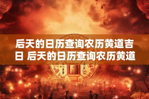 后天的日历查询农历黄道吉日 后天的日历查询农历黄道吉日怎么查