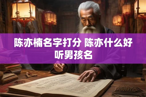 陈亦楠名字打分 陈亦什么好听男孩名