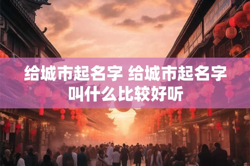给城市起名字 给城市起名字叫什么比较好听
