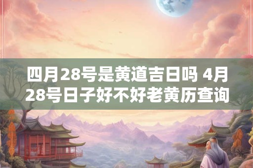 四月28号是黄道吉日吗 4月28号日子好不好老黄历查询