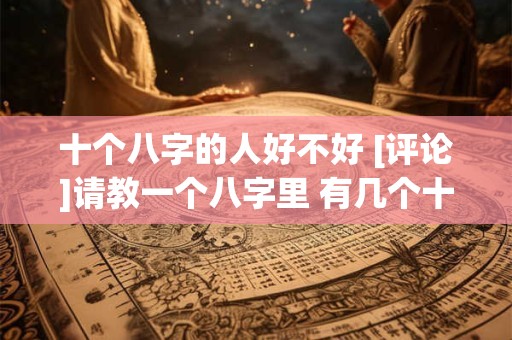 十个八字的人好不好 [评论]请教一个八字里 有几个十神