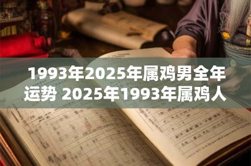 1993年2025年属鸡男全年运势 2025年1993年属鸡人的全年运势男性
