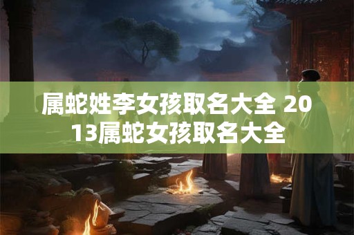属蛇姓李女孩取名大全 2013属蛇女孩取名大全