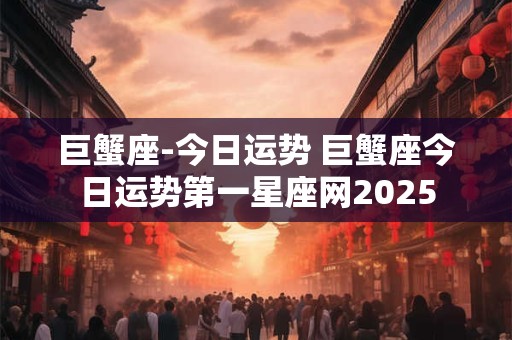 巨蟹座-今日运势 巨蟹座今日运势第一星座网2025 巨蟹座-今日运势 巨蟹座今日运势第一星座网2025