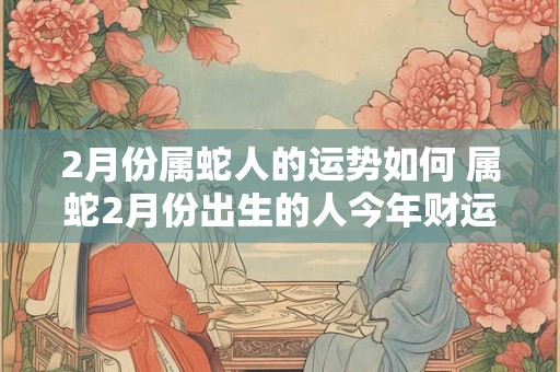 2月份属蛇人的运势如何 属蛇2月份出生的人今年财运怎么样