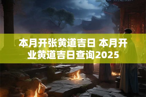本月开张黄道吉日 本月开业黄道吉日查询2025