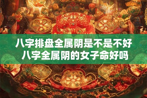 八字排盘全属阴是不是不好 八字全属阴的女子命好吗