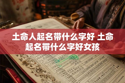 土命人起名带什么字好 土命起名带什么字好女孩