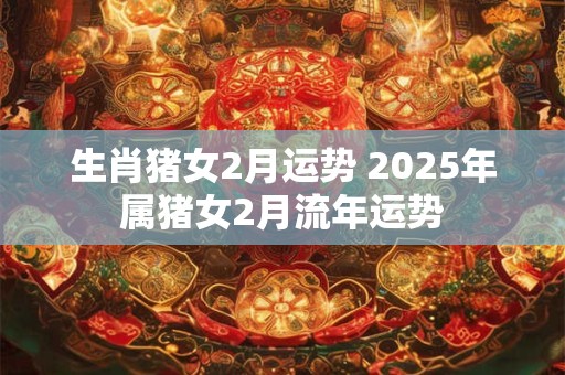 生肖猪女2月运势 2025年属猪女2月流年运势