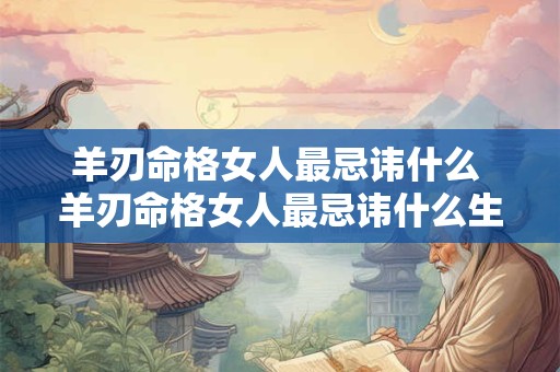 羊刃命格女人最忌讳什么 羊刃命格女人最忌讳什么生肖