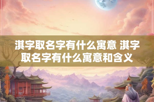 淇字取名字有什么寓意 淇字取名字有什么寓意和含义