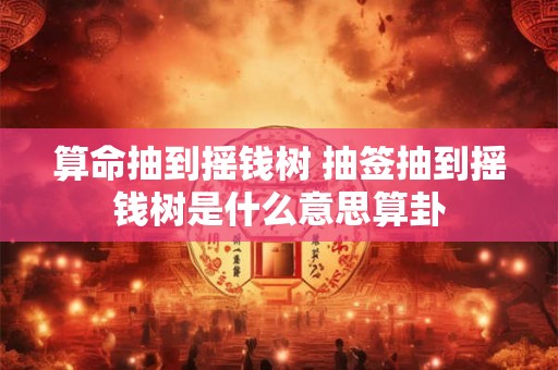 算命抽到摇钱树 抽签抽到摇钱树是什么意思算卦