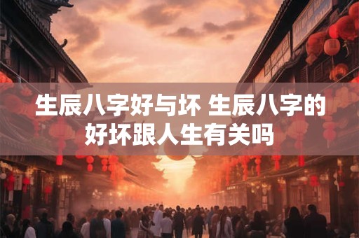 生辰八字好与坏 生辰八字的好坏跟人生有关吗