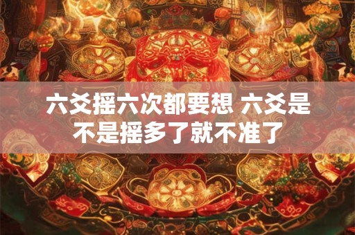 六爻摇六次都要想 六爻是不是摇多了就不准了