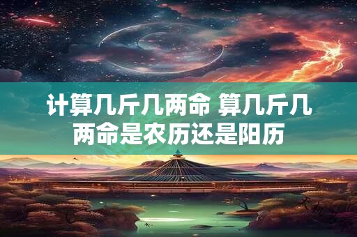 计算几斤几两命 算几斤几两命是农历还是阳历