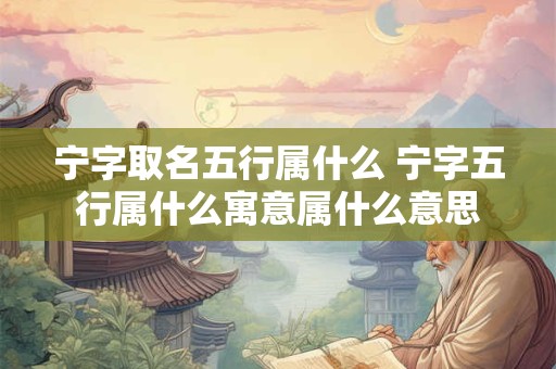 宁字取名五行属什么 宁字五行属什么寓意属什么意思