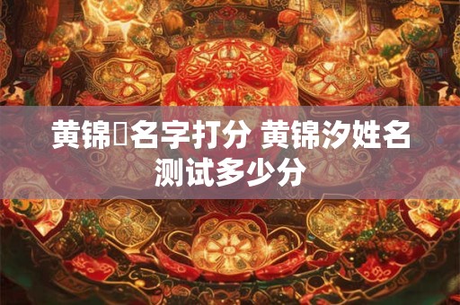 黄锦垚名字打分 黄锦汐姓名测试多少分