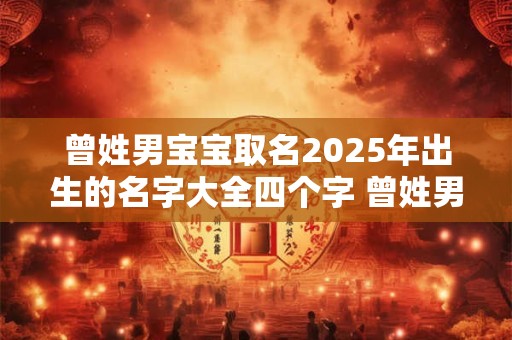 曾姓男宝宝取名2025年出生的名字大全四个字 曾姓男宝宝取名2025年出生的名字大全四个字好吗