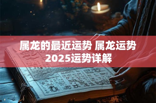 属龙的最近运势 属龙运势2025运势详解