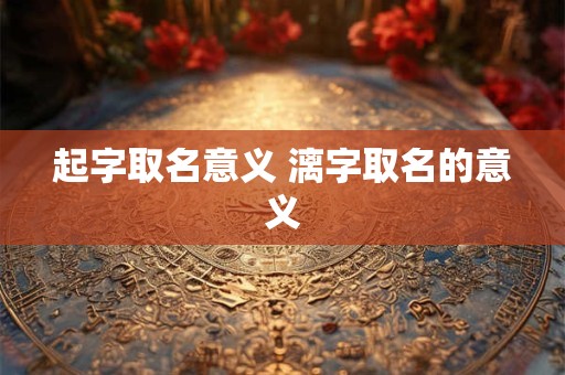 起字取名意义 漓字取名的意义