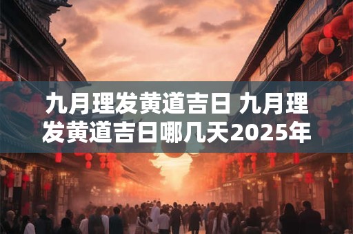 九月理发黄道吉日 九月理发黄道吉日哪几天2025年