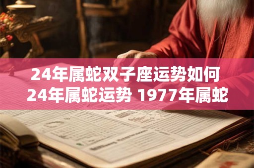 24年属蛇双子座运势如何 24年属蛇运势 1977年属蛇人