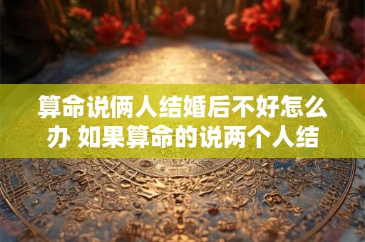 算命说俩人结婚后不好怎么办 如果算命的说两个人结了婚会不幸福