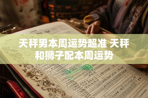 天秤男本周运势超准 天秤和狮子配本周运势