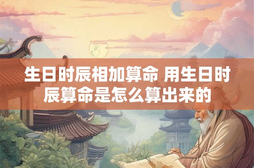 生日时辰相加算命 用生日时辰算命是怎么算出来的