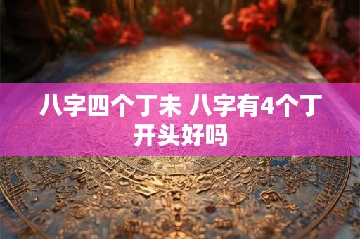 八字四个丁未 八字有4个丁开头好吗