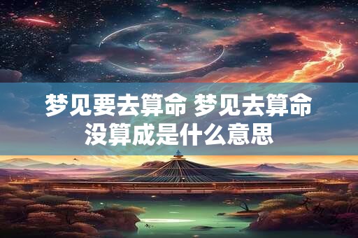 梦见要去算命 梦见去算命没算成是什么意思