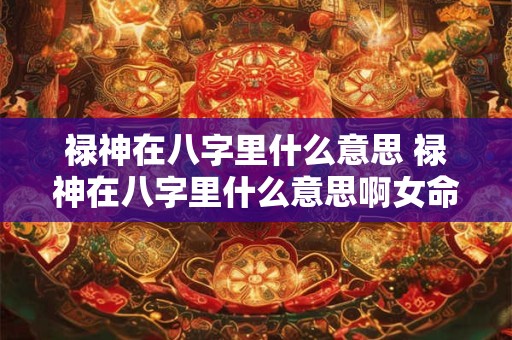 禄神在八字里什么意思 禄神在八字里什么意思啊女命