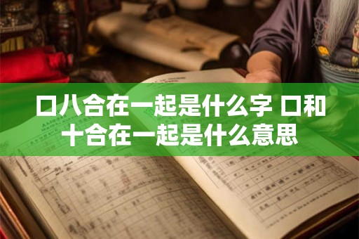 口八合在一起是什么字 口和十合在一起是什么意思